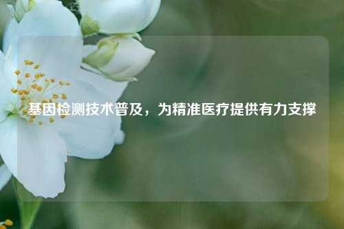 基因检测技术普及，为精准医疗提供有力支撑